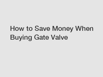 How to Save Money When Buying Gate Valve How to Save Money When Buying Gate Valve