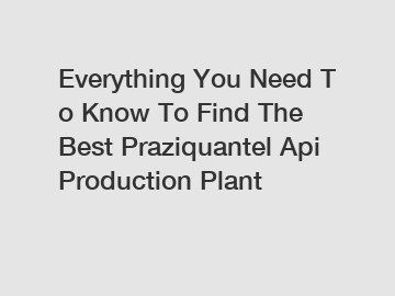 Everything You Need To Know To Find The Best Praziquantel Api Production Plant