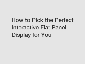 How to Pick the Perfect Interactive Flat Panel Display for You