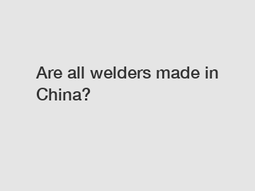 Are all welders made in China?