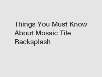 Things You Must Know About Mosaic Tile Backsplash