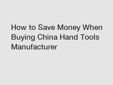 How to Save Money When Buying China Hand Tools Manufacturer