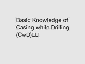 Basic Knowledge of Casing while Drilling (CwD)‎‎