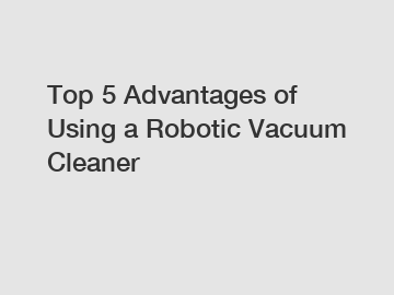 Top 5 Advantages of Using a Robotic Vacuum Cleaner
