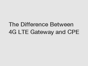 The Difference Between 4G LTE Gateway and CPE