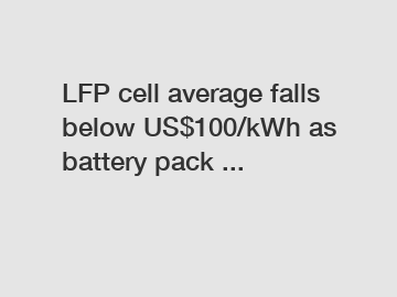 LFP cell average falls below US$100/kWh as battery pack ...