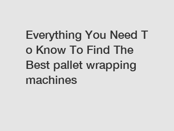 Everything&nbsp;You&nbsp;Need&nbsp;To&nbsp;Know&nbsp;To&nbsp;Find&nbsp;The&nbsp;Best&nbsp;pallet wrapping machines