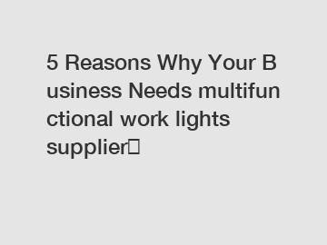 5 Reasons Why Your Business Needs multifunctional work lights supplier？