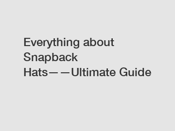 Everything about Snapback Hats——Ultimate Guide