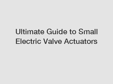 Ultimate Guide to Small Electric Valve Actuators