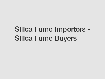 Silica Fume Importers - Silica Fume Buyers