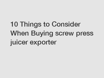 10 Things to Consider When Buying screw press juicer exporter