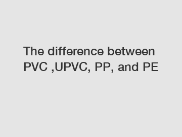 The difference between PVC ,UPVC, PP, and PE