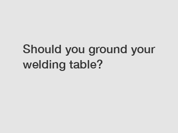 Should you ground your welding table?