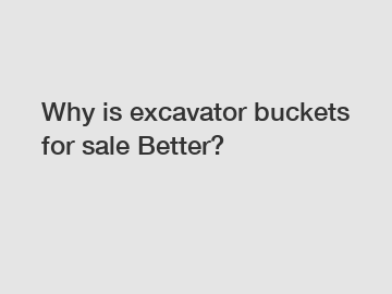 Why is excavator buckets for sale Better?