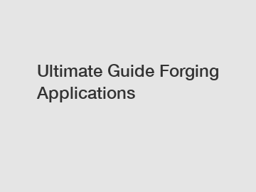 Ultimate Guide Forging Applications