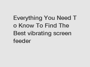 Everything&nbsp;You&nbsp;Need&nbsp;To&nbsp;Know&nbsp;To&nbsp;Find&nbsp;The&nbsp;Best&nbsp;vibrating screen feeder