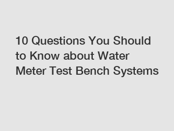 10 Questions You Should to Know about Water Meter Test Bench Systems