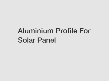 Aluminium Profile For Solar Panel