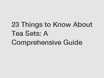 23 Things to Know About Tea Sets: A Comprehensive Guide