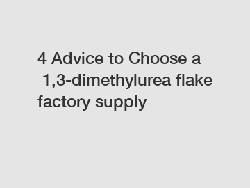 4&nbsp;Advice&nbsp;to&nbsp;Choose&nbsp;a&nbsp;1,3-dimethylurea flake factory supply