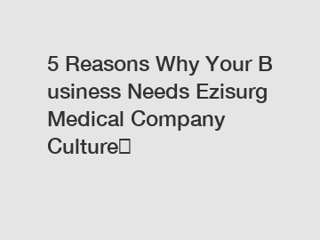 5&nbsp;Reasons&nbsp;Why&nbsp;Your&nbsp;Business&nbsp;Needs&nbsp;Ezisurg Medical Company Culture？