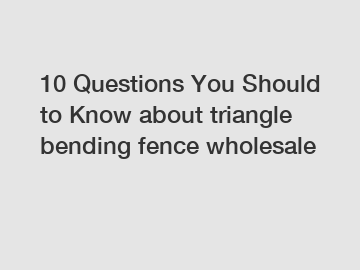10 Questions You Should to Know about triangle bending fence wholesale