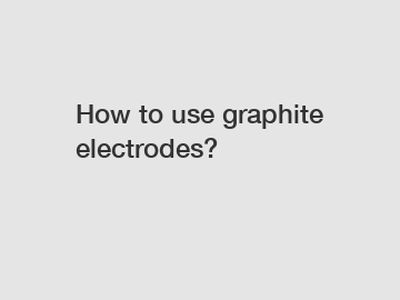 How to use graphite electrodes?