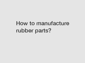 How to manufacture rubber parts?