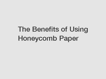 The Benefits of Using Honeycomb Paper