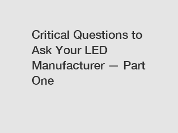 Critical Questions to Ask Your LED Manufacturer — Part One