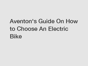 Aventon's Guide On How to Choose An Electric Bike