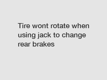 Tire wont rotate when using jack to change rear brakes