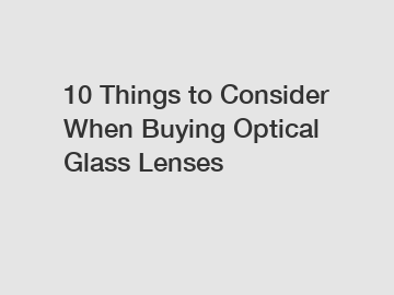 10 Things to Consider When Buying Optical Glass Lenses