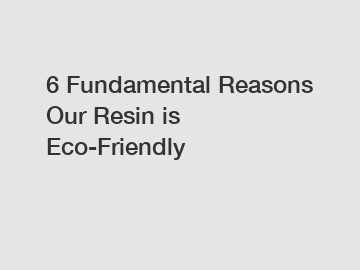 6 Fundamental Reasons Our Resin is Eco-Friendly