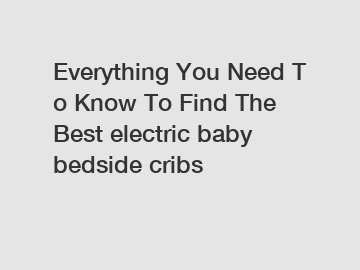 Everything You Need To Know To Find The Best electric baby bedside cribs