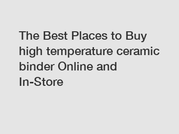 The Best Places to Buy high temperature ceramic binder Online and In-Store