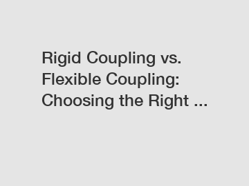 Rigid Coupling vs. Flexible Coupling: Choosing the Right ...