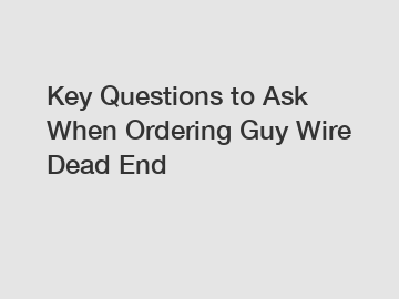Key Questions to Ask When Ordering Guy Wire Dead End