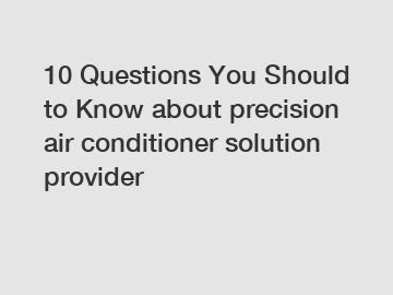 10 Questions You Should to Know about precision air conditioner solution provider