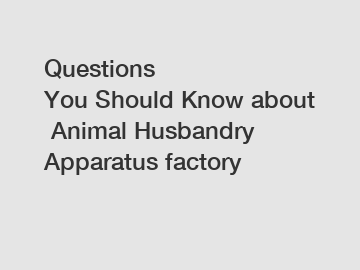 Questions You Should Know about Animal Husbandry Apparatus factory