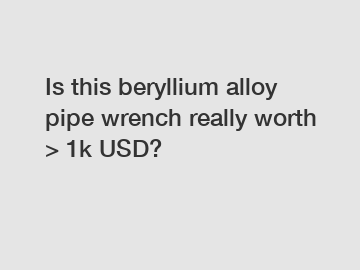 Is this beryllium alloy pipe wrench really worth > 1k USD?