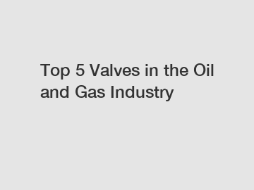 Top 5 Valves in the Oil and Gas Industry