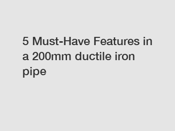 5 Must-Have Features in a 200mm ductile iron pipe