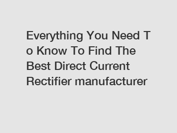 Everything&nbsp;You&nbsp;Need&nbsp;To&nbsp;Know&nbsp;To&nbsp;Find&nbsp;The&nbsp;Best&nbsp;Direct Current Rectifier manufacturer