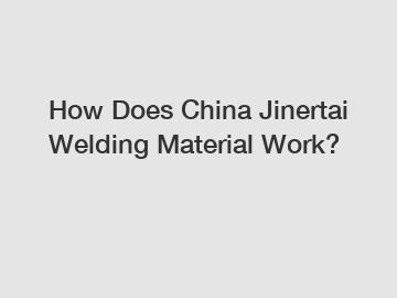 How Does China Jinertai Welding Material Work?