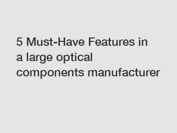 5 Must-Have Features in a large optical components manufacturer