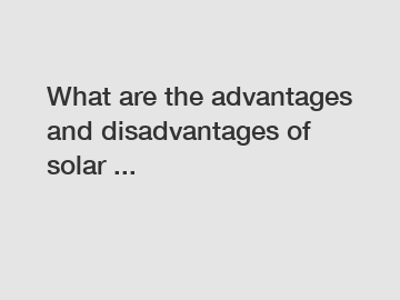 What are the advantages and disadvantages of solar ...