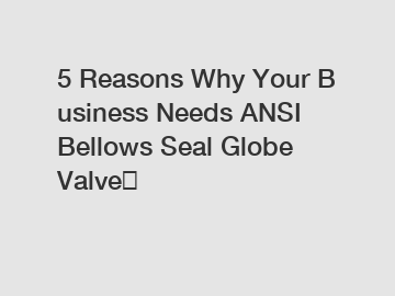 5&nbsp;Reasons&nbsp;Why&nbsp;Your&nbsp;Business&nbsp;Needs&nbsp;ANSI Bellows Seal Globe Valve？