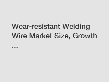Wear-resistant Welding Wire Market Size, Growth ...